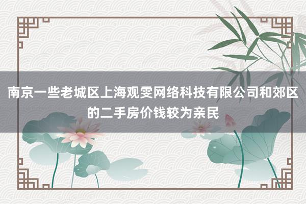 南京一些老城区上海观雯网络科技有限公司和郊区的二手房价钱较为亲民