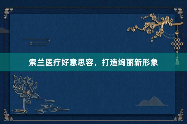 索兰医疗好意思容，打造绚丽新形象
